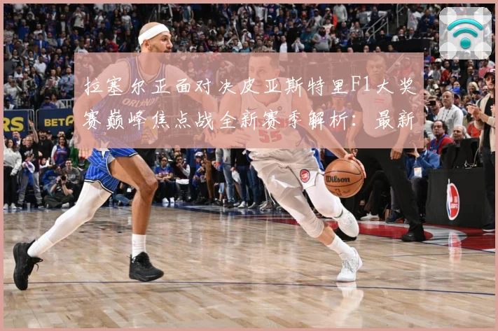 拉塞尔正面对决皮亚斯特里F1大奖赛巅峰焦点战全新赛季解析：最新赛事动态与深度分析