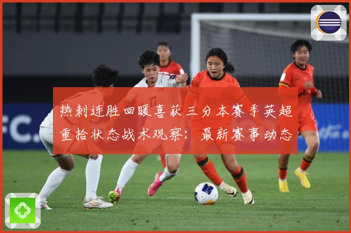 热刺连胜回暖喜获三分本赛季英超重拾状态战术观察：最新赛事动态与深度分析