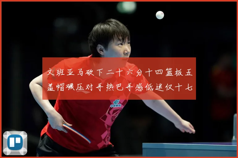 文班亚马砍下二十六分十四篮板五盖帽碾压对手热巴手感低迷仅十七专题观察：最新赛事动态与深度分析