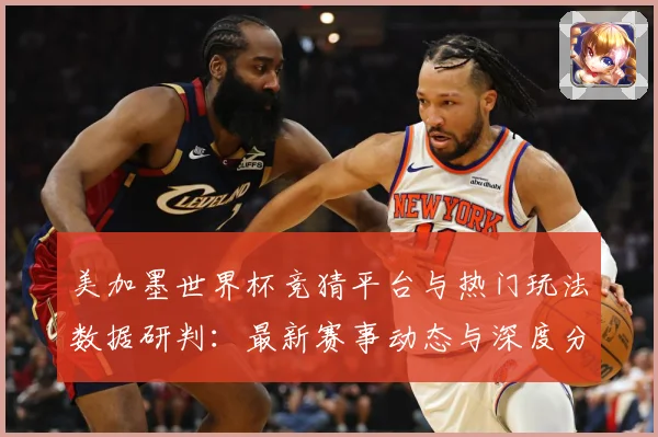 美加墨世界杯竞猜平台与热门玩法数据研判：最新赛事动态与深度分析