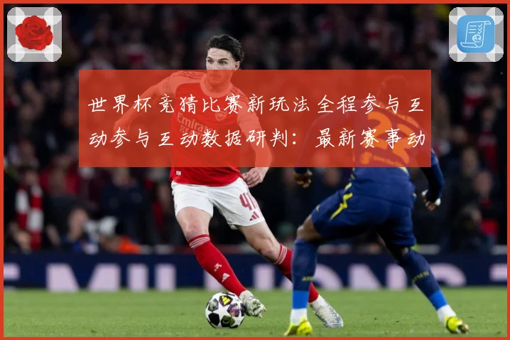 世界杯竞猜比赛新玩法全程参与互动参与互动数据研判：最新赛事动态与深度分析