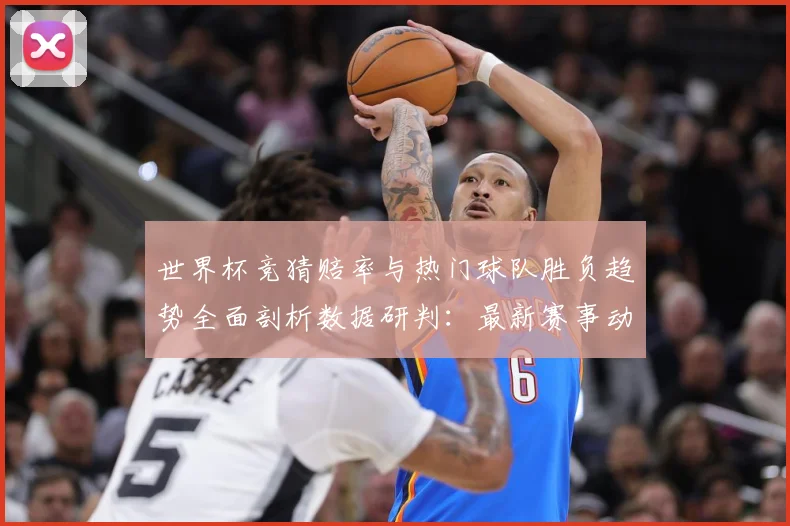 世界杯竞猜赔率与热门球队胜负趋势全面剖析数据研判：最新赛事动态与深度分析