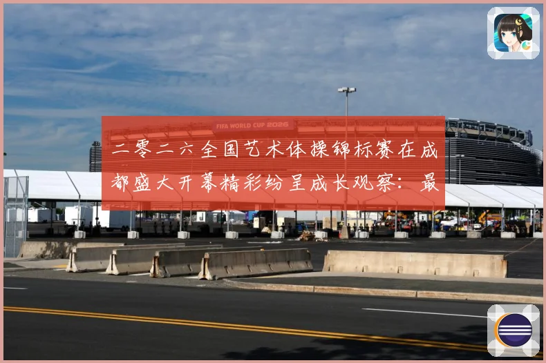 二零二六全国艺术体操锦标赛在成都盛大开幕精彩纷呈成长观察：最新赛事动态与深度分析
