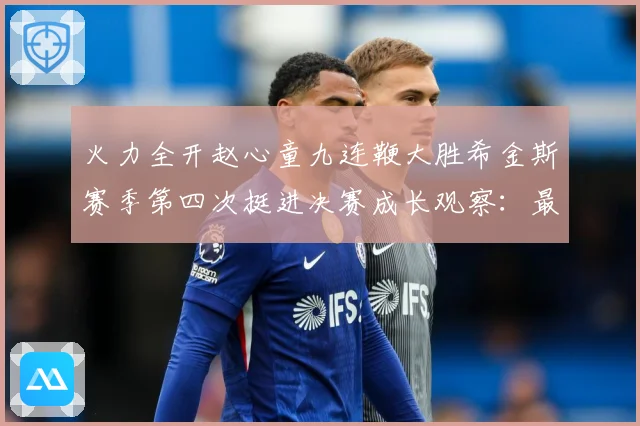 火力全开赵心童九连鞭大胜希金斯赛季第四次挺进决赛成长观察：最新赛事动态与深度分析