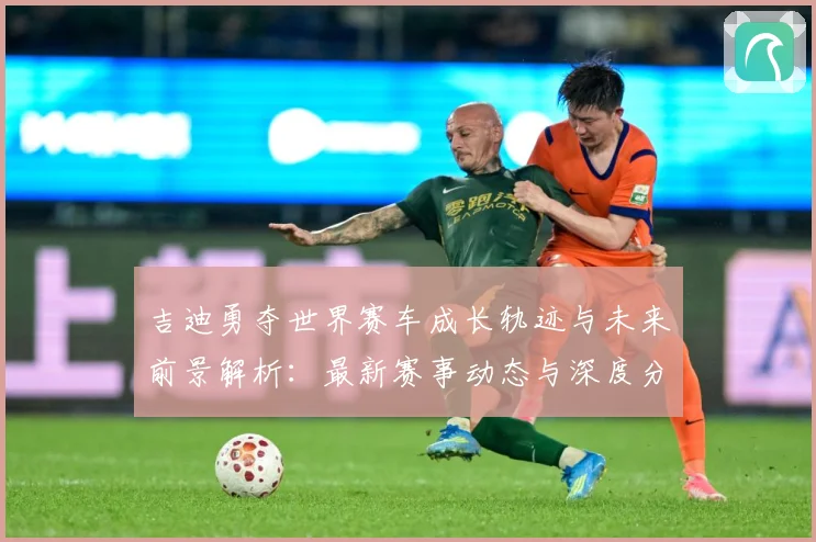 吉迪勇夺世界赛车成长轨迹与未来前景解析：最新赛事动态与深度分析