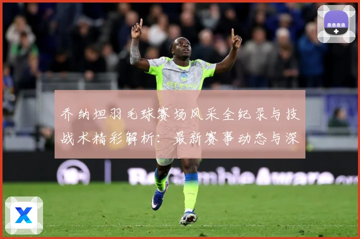 乔纳坦羽毛球赛场风采全纪录与技战术精彩解析：最新赛事动态与深度分析