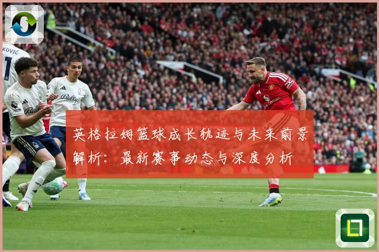 英格拉姆篮球成长轨迹与未来前景解析：最新赛事动态与深度分析