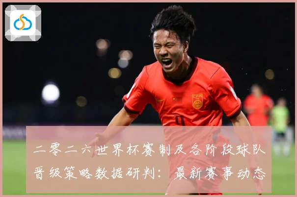 二零二六世界杯赛制及各阶段球队晋级策略数据研判：最新赛事动态与深度分析