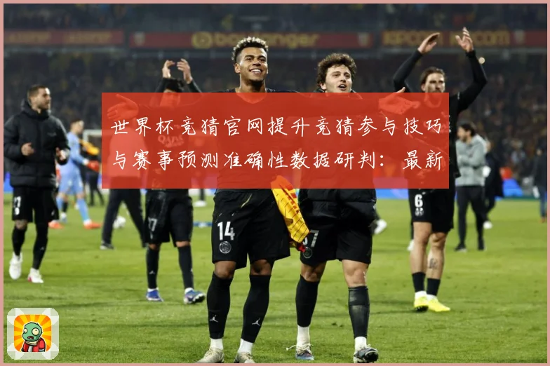 世界杯竞猜官网提升竞猜参与技巧与赛事预测准确性数据研判：最新赛事动态与深度分析