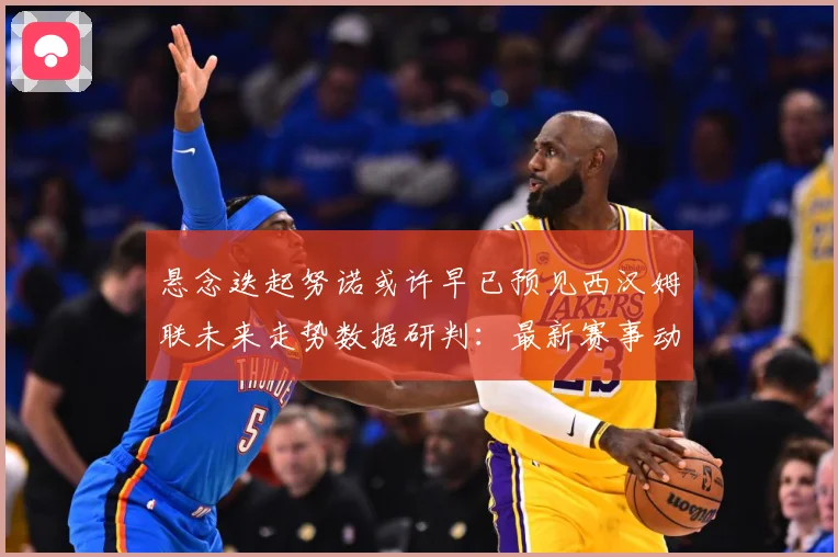 悬念迭起努诺或许早已预见西汉姆联未来走势数据研判：最新赛事动态与深度分析