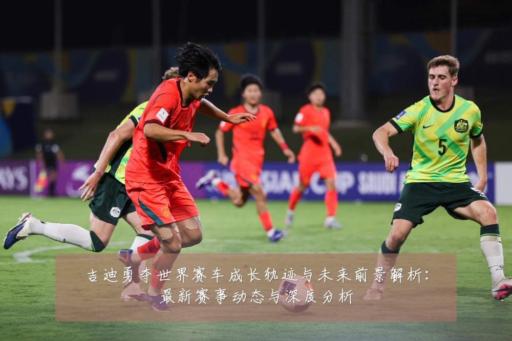 吉迪勇夺世界赛车成长轨迹与未来前景解析：最新赛事动态与深度分析