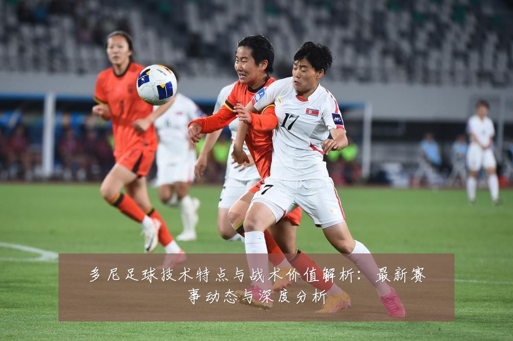 多尼足球技术特点与战术价值解析：最新赛事动态与深度分析