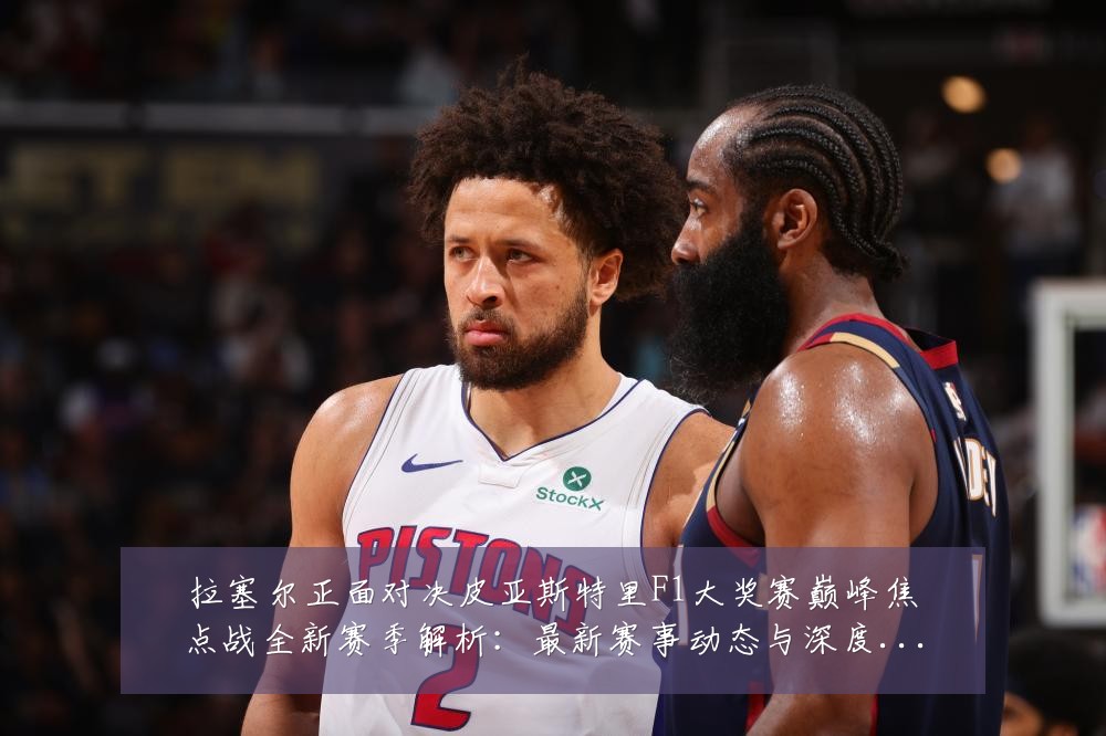 拉塞尔正面对决皮亚斯特里F1大奖赛巅峰焦点战全新赛季解析：最新赛事动态与深度分析