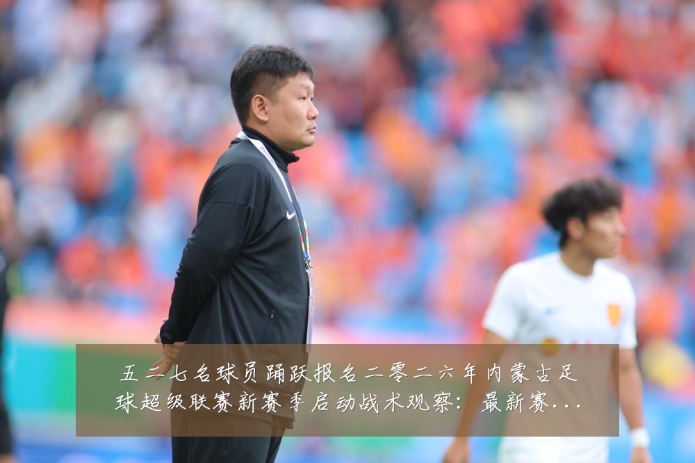 五二七名球员踊跃报名二零二六年内蒙古足球超级联赛新赛季启动战术观察:最新赛事动态与深度分析