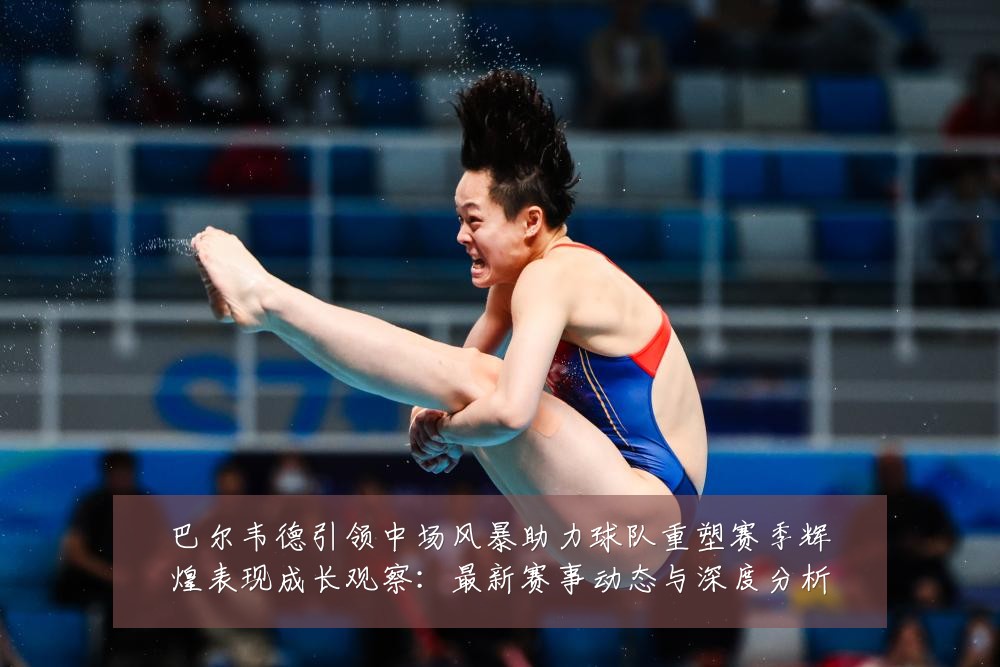 巴尔韦德引领中场风暴助力球队重塑赛季辉煌表现成长观察:最新赛事动态与深度分析