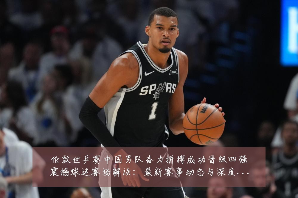伦敦世乒赛中国男队奋力拼搏成功晋级四强震撼球迷赛场解读:最新赛事动态与深度分析