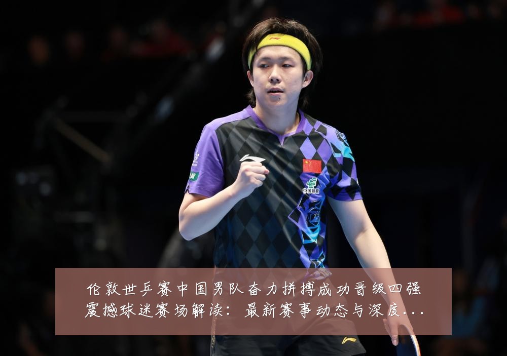 伦敦世乒赛中国男队奋力拼搏成功晋级四强震撼球迷赛场解读:最新赛事动态与深度分析