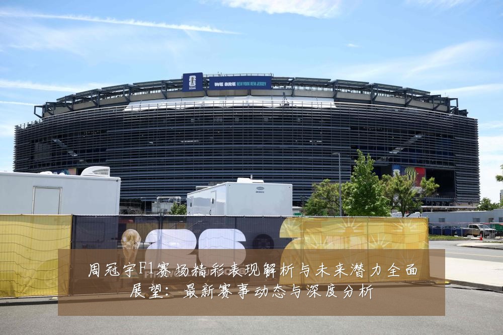 周冠宇F1赛场精彩表现解析与未来潜力全面展望:最新赛事动态与深度分析
