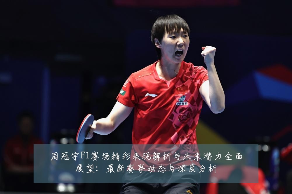 周冠宇F1赛场精彩表现解析与未来潜力全面展望:最新赛事动态与深度分析